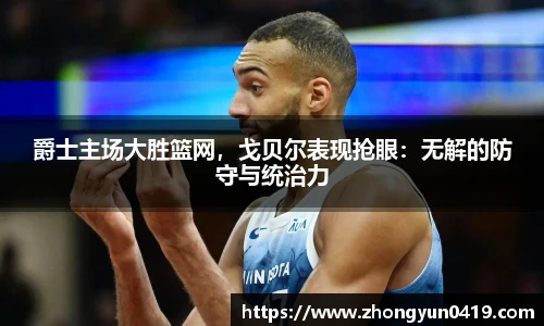 爵士主场大胜篮网，戈贝尔表现抢眼：无解的防守与统治力