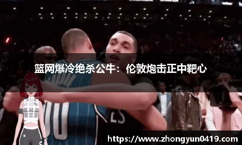 篮网爆冷绝杀公牛：伦敦炮击正中靶心