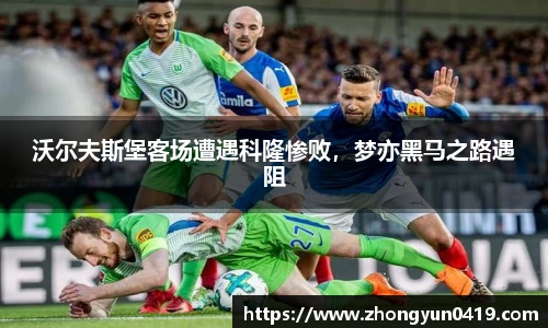 沃尔夫斯堡客场遭遇科隆惨败，梦亦黑马之路遇阻