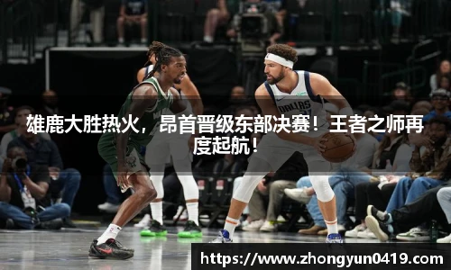 雄鹿大胜热火，昂首晋级东部决赛！王者之师再度起航！