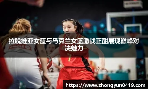 拉脱维亚女篮与乌克兰女篮激战正酣展现巅峰对决魅力