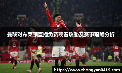 曼联对布莱顿直播免费观看攻略及赛事前瞻分析