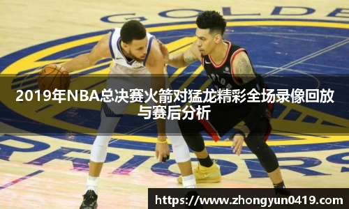 2019年NBA总决赛火箭对猛龙精彩全场录像回放与赛后分析