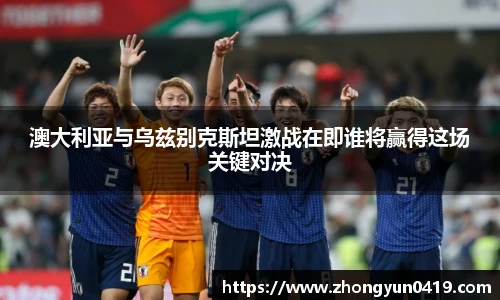 澳大利亚与乌兹别克斯坦激战在即谁将赢得这场关键对决